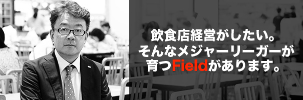 飲食店経営がしたい。そんなメジャーリーガーが育つFieldがあります。